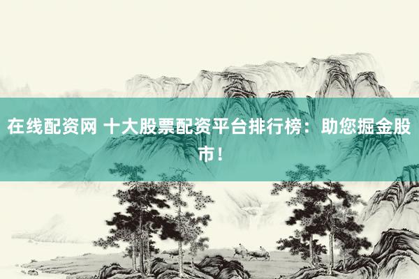 在線配資網(wǎng) 十大股票配資平臺(tái)排行榜：助您掘金股市！