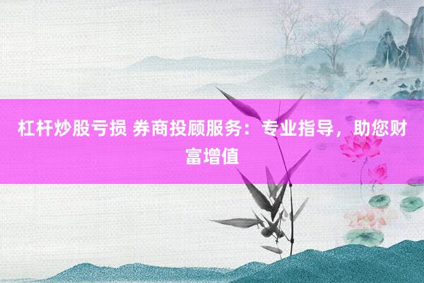 杠桿炒股虧損 券商投顧服務：專業(yè)指導，助您財富增值