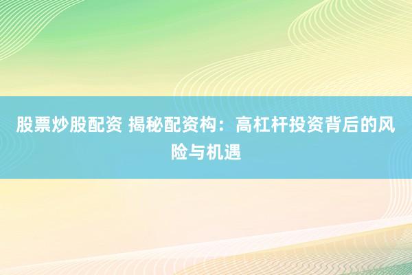 股票炒股配資 揭秘配資構：高杠桿投資背后的風險與機遇