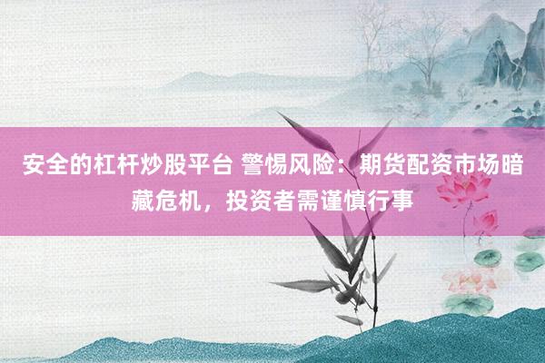 安全的杠桿炒股平臺 警惕風(fēng)險：期貨配資市場暗藏危機(jī)，投資者需謹(jǐn)慎行事