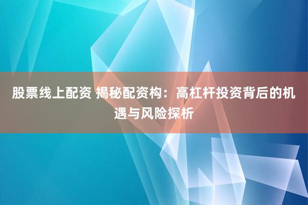 股票線上配資 揭秘配資構：高杠桿投資背后的機遇與風險探析
