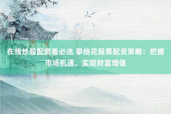 在線炒股配資看必選 攀枝花股票配資策略：把握市場(chǎng)機(jī)遇，實(shí)現(xiàn)財(cái)富增值