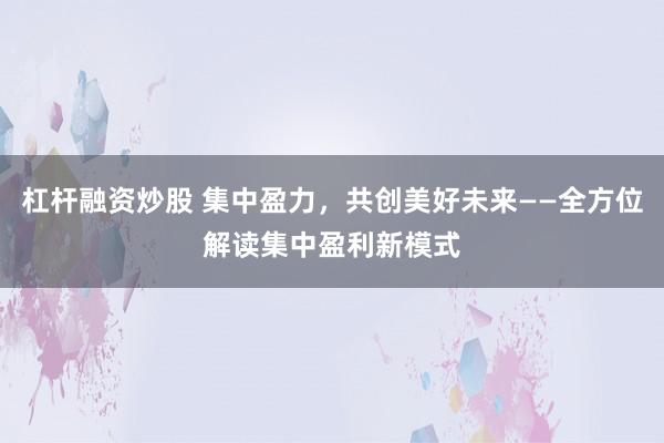 杠桿融資炒股 集中盈力，共創(chuàng)美好未來——全方位解讀集中盈利新模式