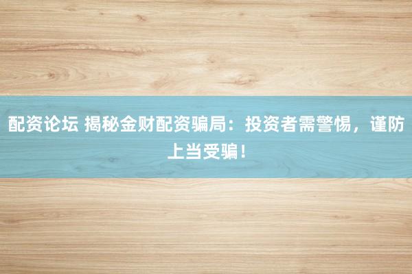 配資論壇 揭秘金財配資騙局：投資者需警惕，謹防上當(dāng)受騙！