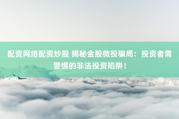 配資網(wǎng)絡配資炒股 揭秘金股微投騙局：投資者需警惕的非法投資陷阱！