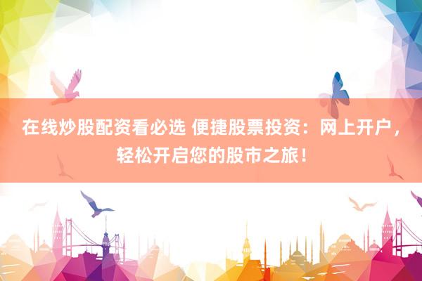 在線炒股配資看必選 便捷股票投資：網上開戶，輕松開啟您的股市之旅！