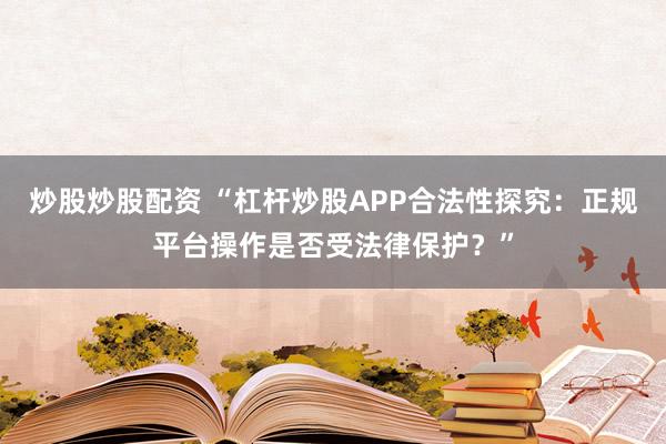 炒股炒股配資 “杠桿炒股APP合法性探究：正規(guī)平臺(tái)操作是否受法律保護(hù)？”