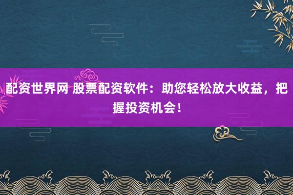 配資世界網(wǎng) 股票配資軟件：助您輕松放大收益，把握投資機(jī)會！