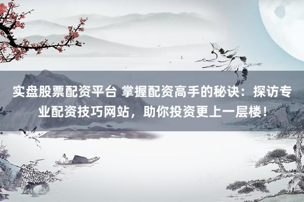 實(shí)盤股票配資平臺(tái) 掌握配資高手的秘訣：探訪專業(yè)配資技巧網(wǎng)站，助你投資更上一層樓！