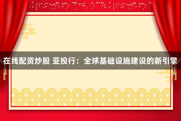 在線(xiàn)配資炒股 亞投行：全球基礎(chǔ)設(shè)施建設(shè)的新引擎
