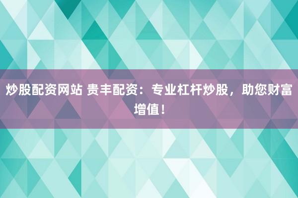 炒股配資網(wǎng)站 貴豐配資：專業(yè)杠桿炒股，助您財富增值！