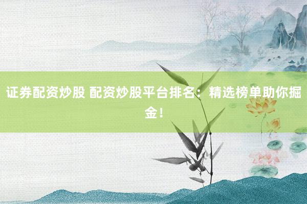證券配資炒股 配資炒股平臺排名：精選榜單助你掘金！