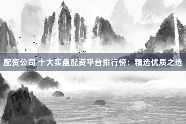 配資公司 十大實(shí)盤配資平臺(tái)排行榜：精選優(yōu)質(zhì)之選