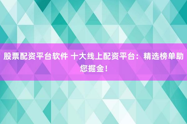 股票配資平臺軟件 十大線上配資平臺：精選榜單助您掘金！