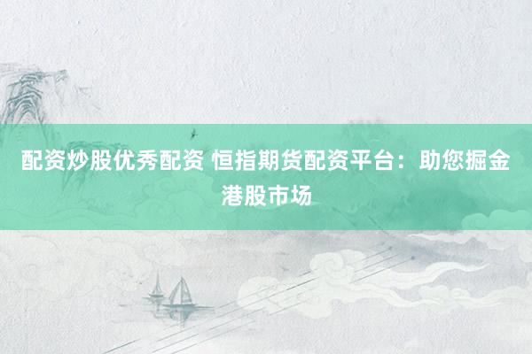 配資炒股優(yōu)秀配資 恒指期貨配資平臺(tái)：助您掘金港股市場(chǎng)