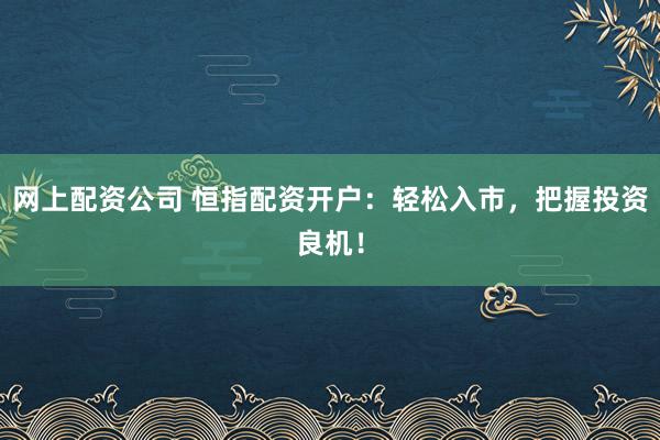網(wǎng)上配資公司 恒指配資開戶：輕松入市，把握投資良機(jī)！