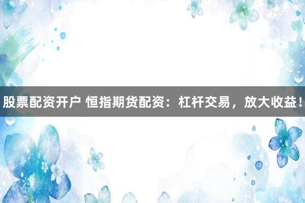 股票配資開戶 恒指期貨配資：杠桿交易，放大收益！