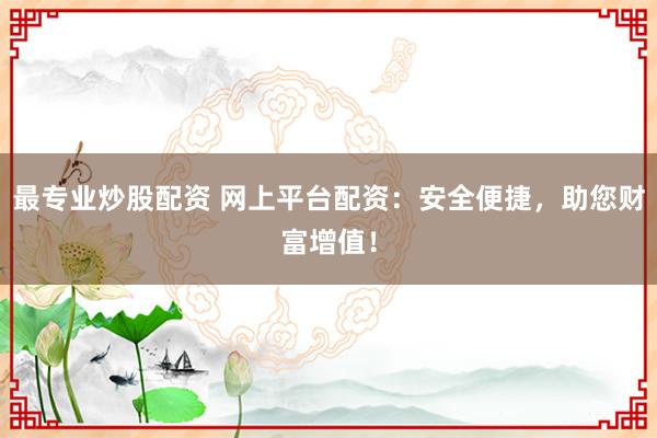 最專業(yè)炒股配資 網(wǎng)上平臺配資：安全便捷，助您財富增值！