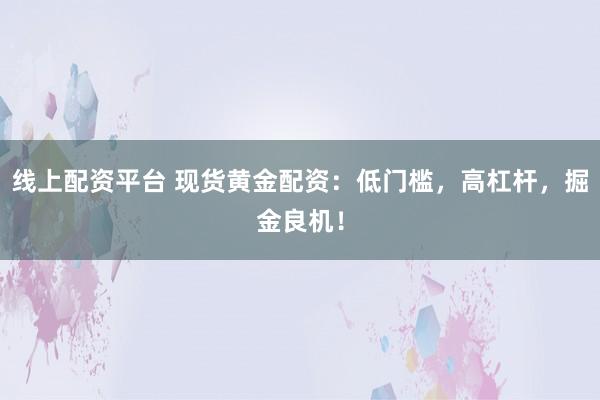 線上配資平臺(tái) 現(xiàn)貨黃金配資：低門檻，高杠桿，掘金良機(jī)！