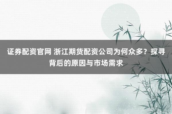 證券配資官網(wǎng) 浙江期貨配資公司為何眾多？探尋背后的原因與市場需求