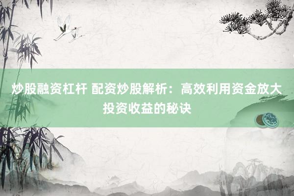 炒股融資杠桿 配資炒股解析：高效利用資金放大投資收益的秘訣