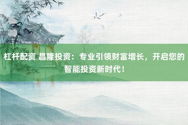 杠桿配資 昌隆投資：專業(yè)引領(lǐng)財(cái)富增長(zhǎng)，開(kāi)啟您的智能投資新時(shí)代！
