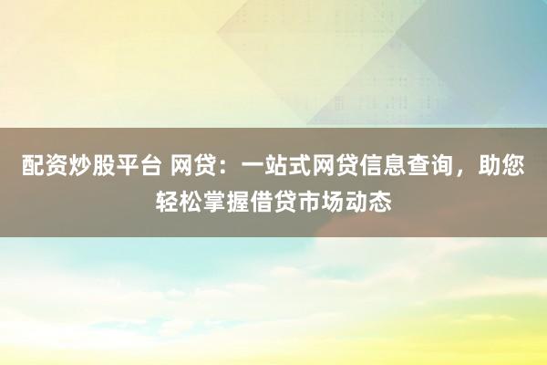 配資炒股平臺 網貸：一站式網貸信息查詢，助您輕松掌握借貸市場動態(tài)