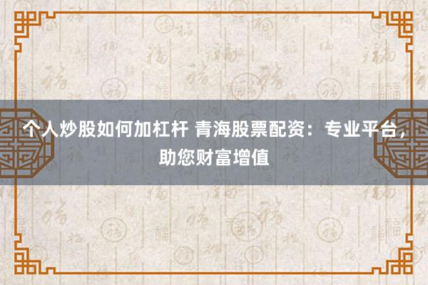 個(gè)人炒股如何加杠桿 青海股票配資：專業(yè)平臺(tái)，助您財(cái)富增值