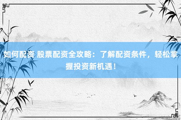 如何配資 股票配資全攻略：了解配資條件，輕松掌握投資新機(jī)遇！