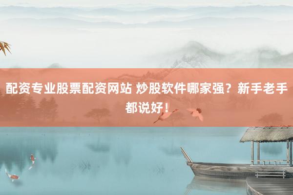 配資專業(yè)股票配資網(wǎng)站 炒股軟件哪家強(qiáng)？新手老手都說(shuō)好！