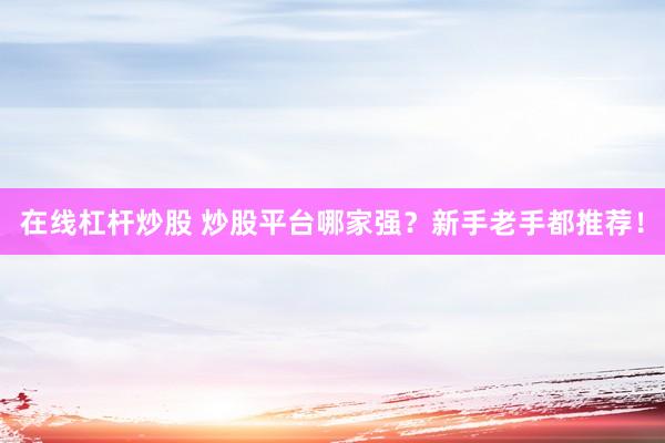 在線杠桿炒股 炒股平臺(tái)哪家強(qiáng)？新手老手都推薦！