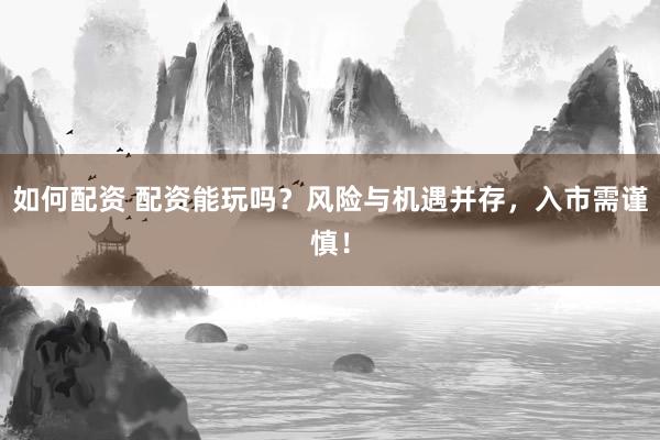 如何配資 配資能玩嗎？風險與機遇并存，入市需謹慎！