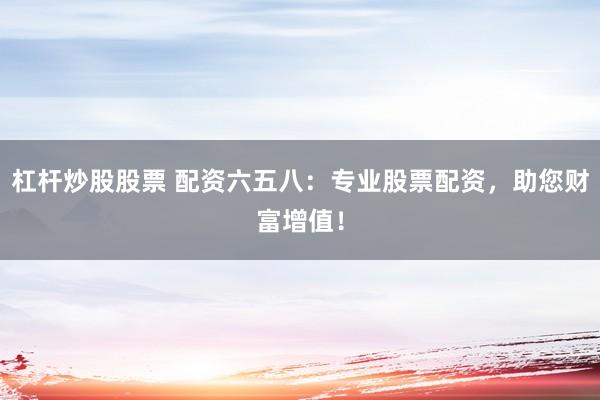 杠桿炒股股票 配資六五八：專業(yè)股票配資，助您財(cái)富增值！