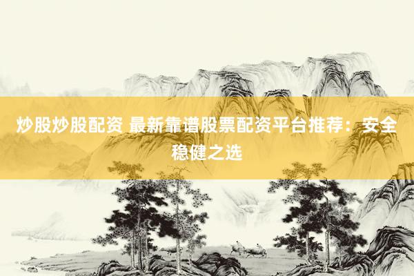 炒股炒股配資 最新靠譜股票配資平臺(tái)推薦：安全穩(wěn)健之選