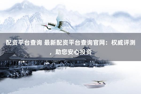配資平臺(tái)查詢 最新配資平臺(tái)查詢官網(wǎng)：權(quán)威評(píng)測(cè)，助您安心投資