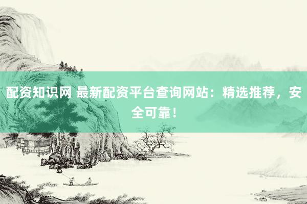 配資知識(shí)網(wǎng) 最新配資平臺(tái)查詢網(wǎng)站：精選推薦，安全可靠！