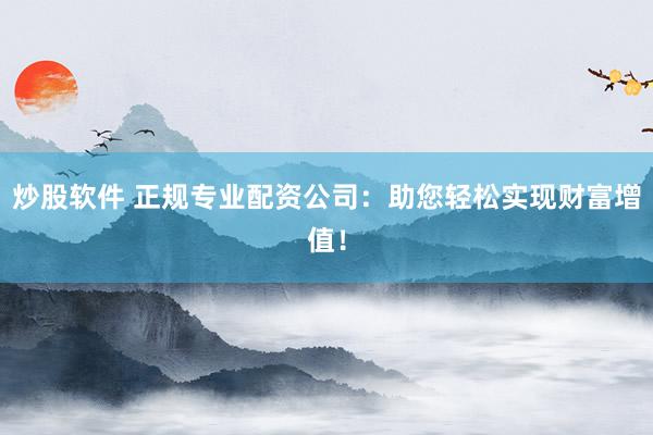 炒股軟件 正規(guī)專業(yè)配資公司：助您輕松實現(xiàn)財富增值！