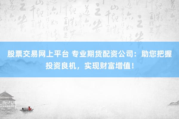 股票交易網(wǎng)上平臺 專業(yè)期貨配資公司：助您把握投資良機(jī)，實(shí)現(xiàn)財富增值！