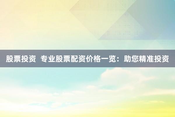 股票投資  專業(yè)股票配資價(jià)格一覽：助您精準(zhǔn)投資