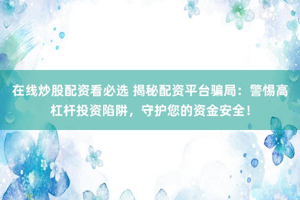 在線炒股配資看必選 揭秘配資平臺(tái)騙局：警惕高杠桿投資陷阱，守護(hù)您的資金安全！