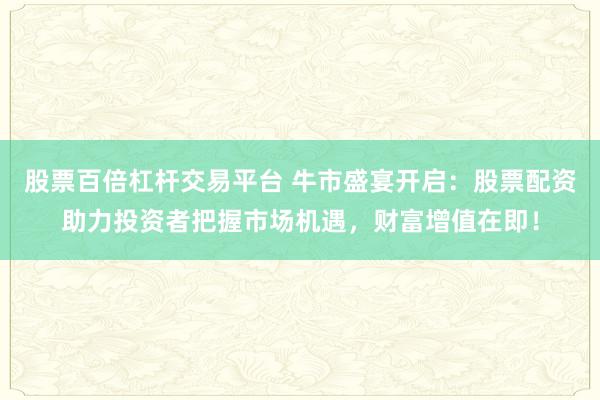股票百倍杠桿交易平臺(tái) 牛市盛宴開啟：股票配資助力投資者把握市場(chǎng)機(jī)遇，財(cái)富增值在即！