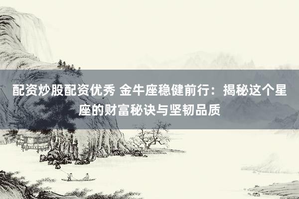 配資炒股配資優(yōu)秀 金牛座穩(wěn)健前行：揭秘這個星座的財富秘訣與堅韌品質(zhì)