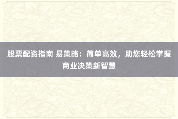 股票配資指南 易策略：簡單高效，助您輕松掌握商業(yè)決策新智慧