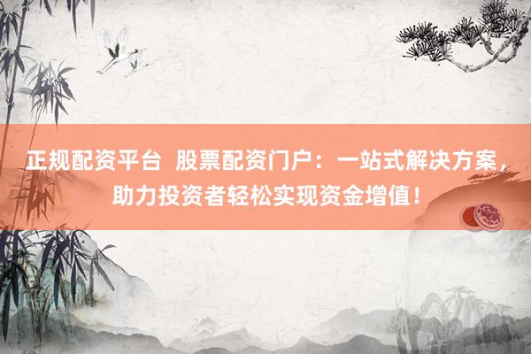 正規(guī)配資平臺  股票配資門戶：一站式解決方案，助力投資者輕松實現(xiàn)資金增值！