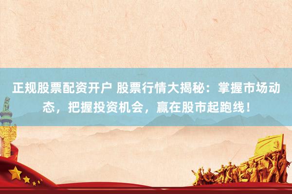 正規(guī)股票配資開戶 股票行情大揭秘：掌握市場(chǎng)動(dòng)態(tài)，把握投資機(jī)會(huì)，贏在股市起跑線！