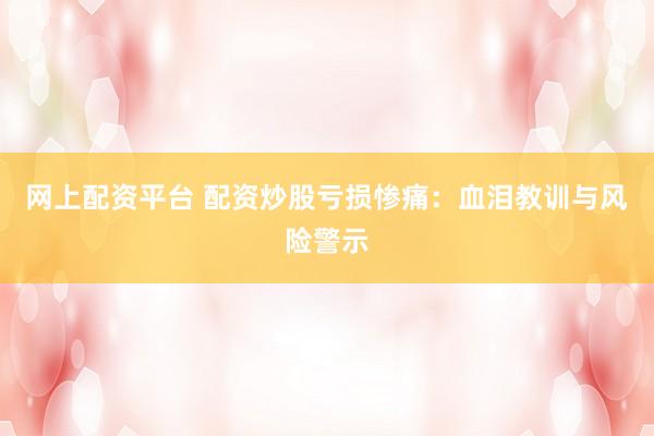 網(wǎng)上配資平臺(tái) 配資炒股虧損慘痛：血淚教訓(xùn)與風(fēng)險(xiǎn)警示