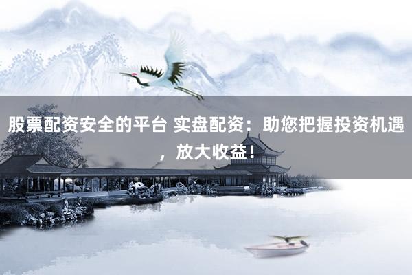 股票配資安全的平臺 實盤配資：助您把握投資機(jī)遇，放大收益！