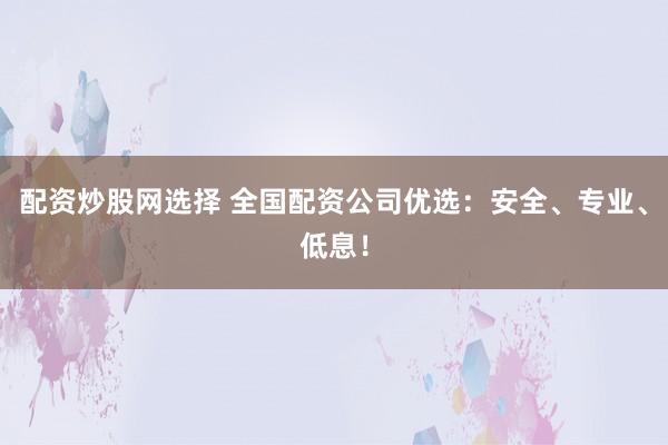 配資炒股網(wǎng)選擇 全國配資公司優(yōu)選：安全、專業(yè)、低息！