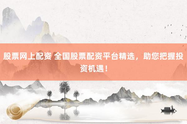 股票網(wǎng)上配資 全國股票配資平臺精選，助您把握投資機遇！