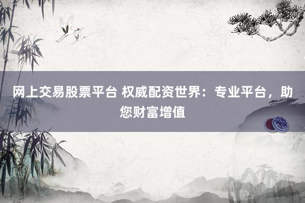 網(wǎng)上交易股票平臺(tái) 權(quán)威配資世界：專業(yè)平臺(tái)，助您財(cái)富增值